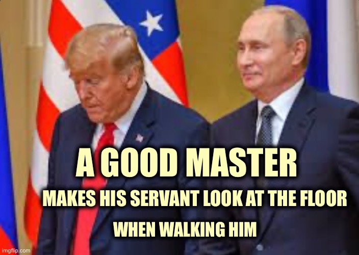 Trump is slave to Master putin | A GOOD MASTER; MAKES HIS SERVANT LOOK AT THE FLOOR; WHEN WALKING HIM | image tagged in master putin and slave trump | made w/ Imgflip meme maker