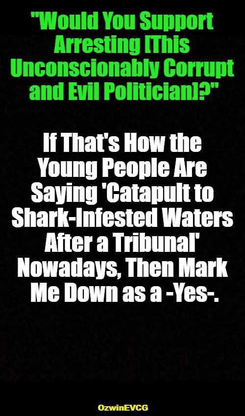 [Do You? / Yes If] #LifeIn2020s | "Would You Support 

Arresting [This 

Unconscionably Corrupt 

and Evil Politician]?"; If That's How the 

Young People Are 

Saying 'Catapult to 

Shark-Infested Waters 

After a Tribunal' 

Nowadays, Then Mark 

Me Down as a -Yes-. OzwinEVCG | image tagged in surveys,say what,raise your hand,say what again,government corruption,politicians suck | made w/ Imgflip meme maker