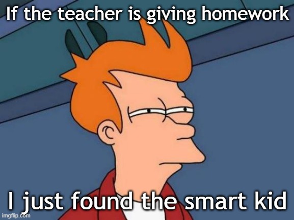 I want to give homework to the smart kid | If the teacher is giving homework; I just found the smart kid | image tagged in memes,futurama fry,funny | made w/ Imgflip meme maker