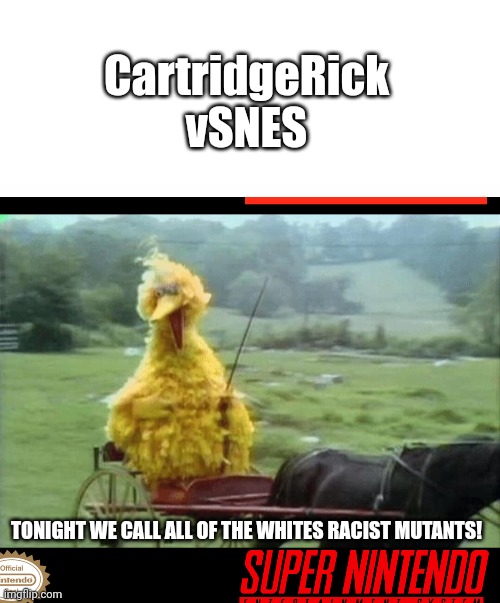 CartridgeRick vSNES; TONIGHT WE CALL ALL OF THE WHITES RACIST MUTANTS! | image tagged in blank white template,big bird in carriage | made w/ Imgflip meme maker