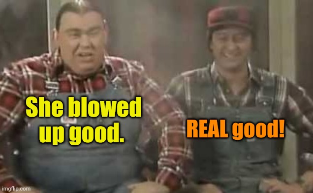 Blowed up good - SCTV | She blowed up good. REAL good! | image tagged in blowed up good - sctv | made w/ Imgflip meme maker