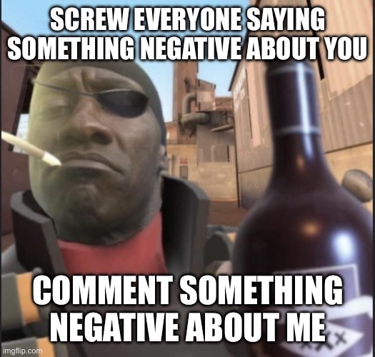 I can’t respond anyways, what’s stopping you? | SCREW EVERYONE SAYING SOMETHING NEGATIVE ABOUT YOU; COMMENT SOMETHING NEGATIVE ABOUT ME | image tagged in demoman agreeing | made w/ Imgflip meme maker