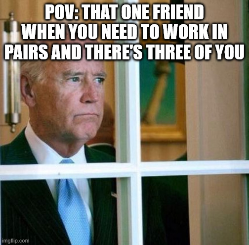 Contributing for you young'uns :) | POV: THAT ONE FRIEND WHEN YOU NEED TO WORK IN PAIRS AND THERE'S THREE OF YOU | image tagged in sad joe biden | made w/ Imgflip meme maker