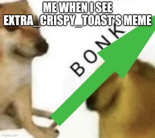 Meow | ME WHEN I SEE EXTRA_CRISPY_TOAST'S MEME | image tagged in upvote bonk | made w/ Imgflip meme maker