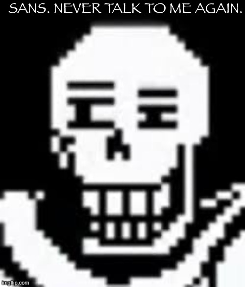 papyrus | SANS. NEVER TALK TO ME AGAIN. | image tagged in papyrus | made w/ Imgflip meme maker
