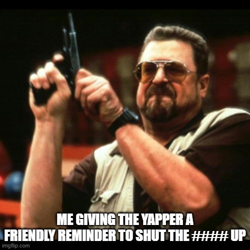 reltable | ME GIVING THE YAPPER A FRIENDLY REMINDER TO SHUT THE #### UP | image tagged in gun guy | made w/ Imgflip meme maker