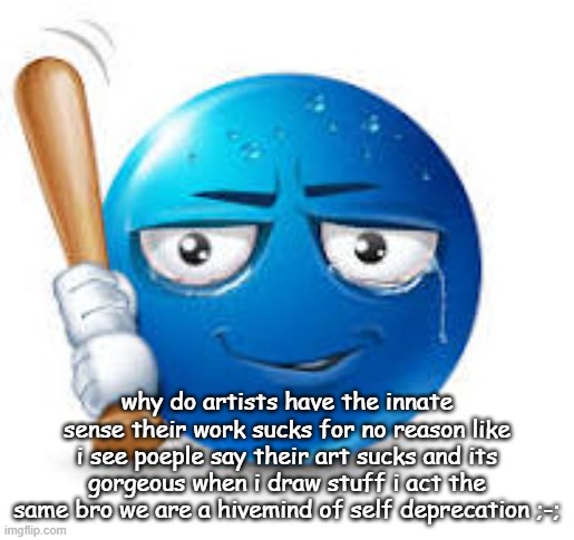 blue bat emoji | why do artists have the innate sense their work sucks for no reason like i see poeple say their art sucks and its gorgeous when i draw stuff i act the same bro we are a hivemind of self deprecation ;-; | image tagged in blue bat emoji | made w/ Imgflip meme maker