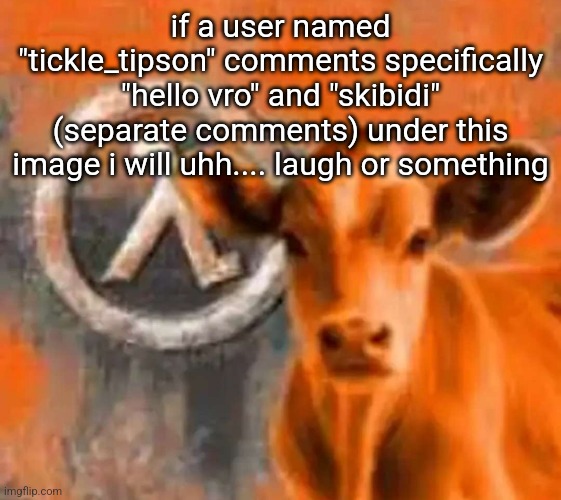 Calf-Life 1 | if a user named "tickle_tipson" comments specifically "hello vro" and "skibidi" (separate comments) under this image i will uhh.... laugh or something | image tagged in calf-life 1 | made w/ Imgflip meme maker