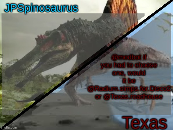 JPSpinosaurus x Texas shared template | @modbot if you had to choose one, would it be @Radium.simps.for.Disco2 or @Texas.roadhouse | image tagged in jpspinosaurus x texas shared template | made w/ Imgflip meme maker