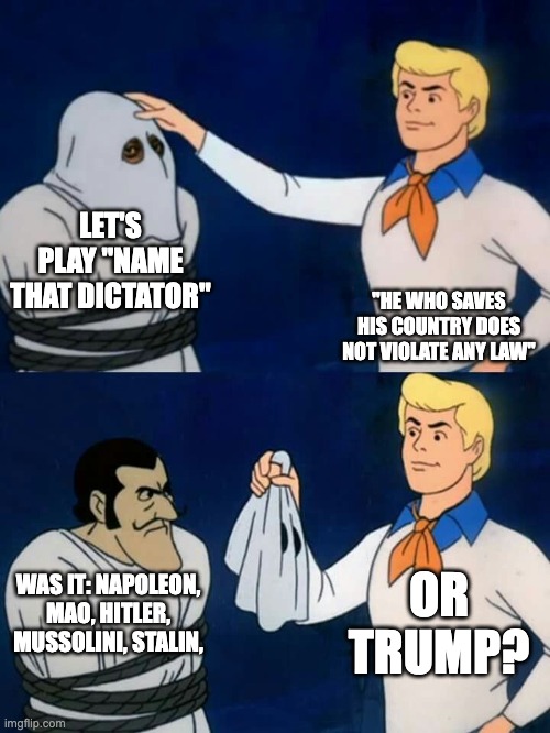 Name that dictator | LET'S PLAY "NAME THAT DICTATOR"; "HE WHO SAVES HIS COUNTRY DOES NOT VIOLATE ANY LAW"; OR TRUMP? WAS IT: NAPOLEON, MAO, HITLER, MUSSOLINI, STALIN, | image tagged in scooby doo mask reveal | made w/ Imgflip meme maker