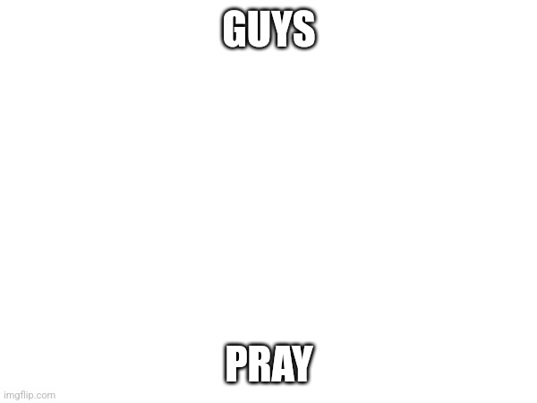 Details in comments | GUYS; PRAY | made w/ Imgflip meme maker