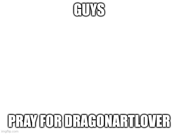 She sent me a memechat message reading, quote, "I'm tired of living," and now she won't respond | GUYS; PRAY FOR DRAGONARTLOVER | made w/ Imgflip meme maker