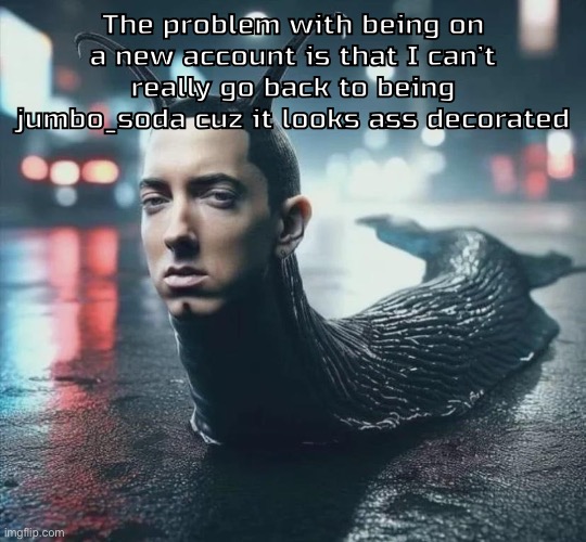 Slime shady | The problem with being on a new account is that I can’t really go back to being jumbo_soda cuz it looks ass decorated | image tagged in slime shady | made w/ Imgflip meme maker