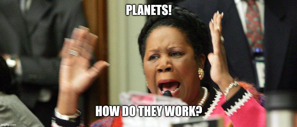 Sheila Jackson Lee | PLANETS! HOW DO THEY WORK? | image tagged in sheila jackson lee | made w/ Imgflip meme maker