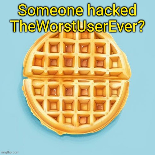 Waffle | Someone hacked TheWorstUserEver? | image tagged in waffle | made w/ Imgflip meme maker