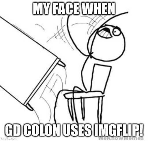 only real ones know | MY FACE WHEN; GD COLON USES IMGFLIP! | image tagged in desk flip,funny,relatable,memes,youtube,geometry dash | made w/ Imgflip meme maker