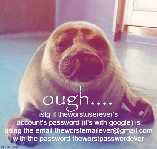 ough…. | istg if theworstuserever's account's password (it's with google) is using the email theworstemailever@gmail.com with the password theworstpasswordever | image tagged in ough | made w/ Imgflip meme maker