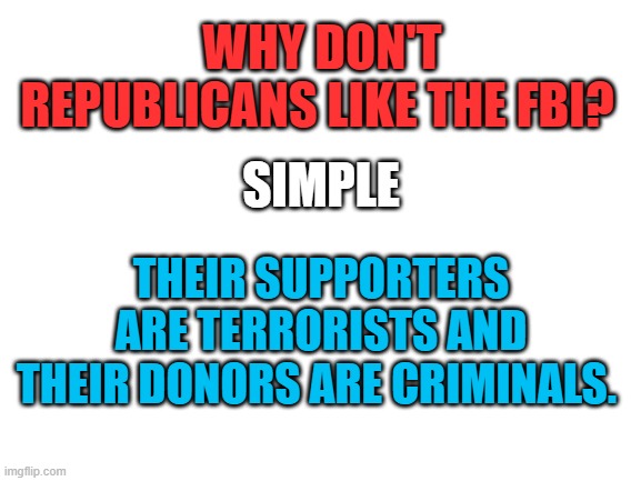 Nazi Defenders Unite! | WHY DON'T REPUBLICANS LIKE THE FBI? SIMPLE; THEIR SUPPORTERS ARE TERRORISTS AND THEIR DONORS ARE CRIMINALS. | image tagged in republicans,terrorists,criminals,fake patriots | made w/ Imgflip meme maker