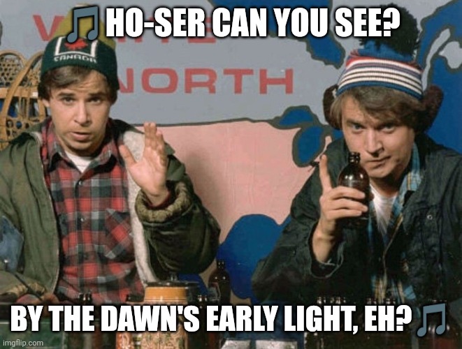 51st | 🎵HO-SER CAN YOU SEE? BY THE DAWN'S EARLY LIGHT, EH?🎵 | image tagged in bob and doug mckenzie | made w/ Imgflip meme maker