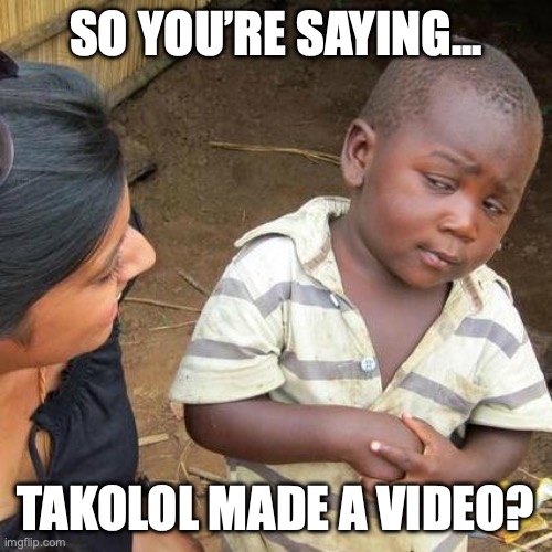 Third World Skeptical Kid | SO YOU’RE SAYING... TAKOLOL MADE A VIDEO? | image tagged in memes,third world skeptical kid | made w/ Imgflip meme maker