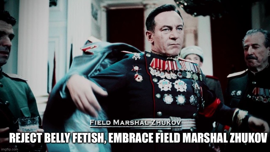 Zhukov | REJECT BELLY FETISH, EMBRACE FIELD MARSHAL ZHUKOV | image tagged in zhukov | made w/ Imgflip meme maker