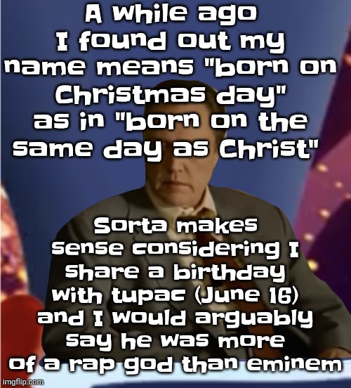 Guhb | A while ago I found out my name means "born on Christmas day" as in "born on the same day as Christ"; Sorta makes sense considering I share a birthday with tupac (June 16) and I would arguably say he was more of a rap god than eminem | image tagged in guhb | made w/ Imgflip meme maker