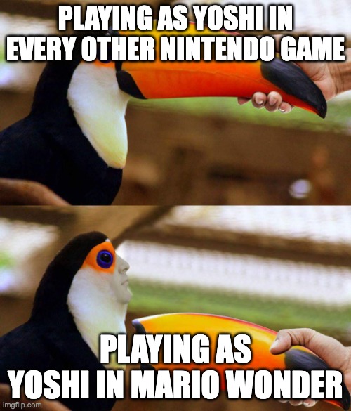 Don't deny it | PLAYING AS YOSHI IN EVERY OTHER NINTENDO GAME; PLAYING AS YOSHI IN MARIO WONDER | image tagged in toucan beak | made w/ Imgflip meme maker