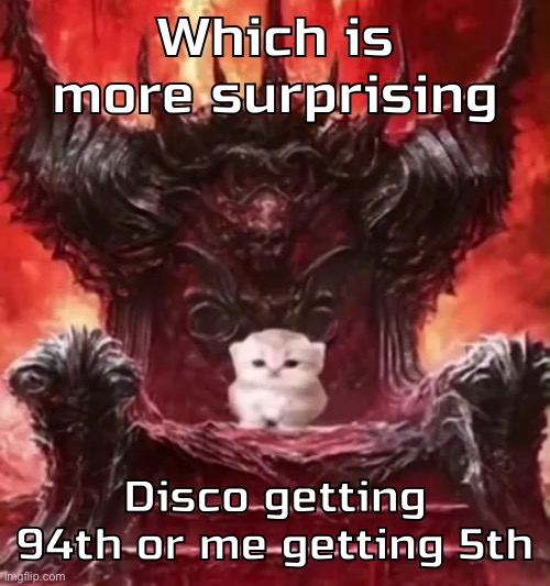 Kitty :3 | Which is more surprising; Disco getting 94th or me getting 5th | image tagged in kitty 3 | made w/ Imgflip meme maker