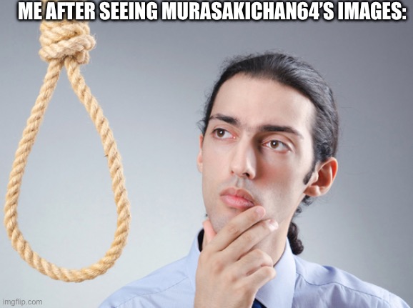 noose | ME AFTER SEEING MURASAKICHAN64’S IMAGES: | image tagged in noose | made w/ Imgflip meme maker