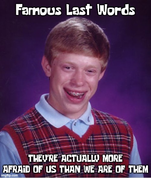 Darwin Approved | Famous Last Words; THEY'RE ACTUALLY MORE AFRAID OF US THAN WE ARE OF THEM | image tagged in memes,bad luck brian | made w/ Imgflip meme maker