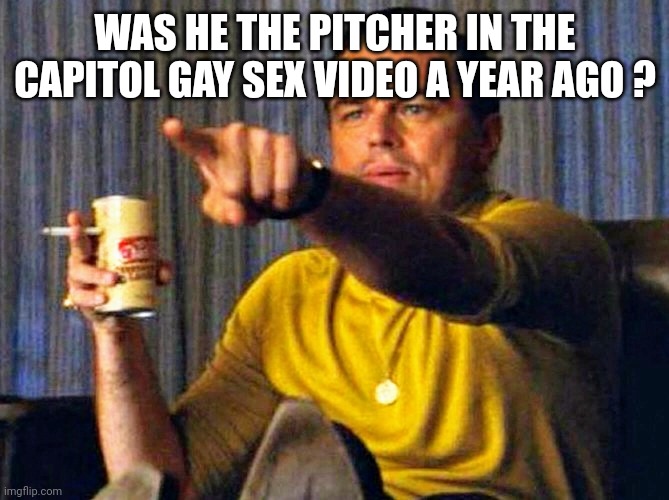 Leonardo Dicaprio pointing at tv | WAS HE THE PITCHER IN THE CAPITOL GAY SEX VIDEO A YEAR AGO ? | image tagged in leonardo dicaprio pointing at tv | made w/ Imgflip meme maker
