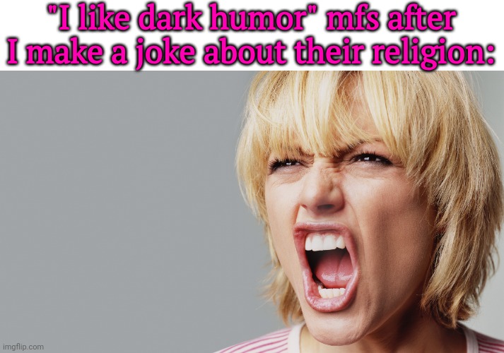 Angry Woman Yelling | "I like dark humor" mfs after I make a joke about their religion: | image tagged in angry woman yelling | made w/ Imgflip meme maker