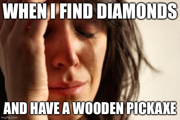 Sad | WHEN I FIND DIAMONDS; AND HAVE A WOODEN PICKAXE | image tagged in memes,first world problems,minecraft | made w/ Imgflip meme maker