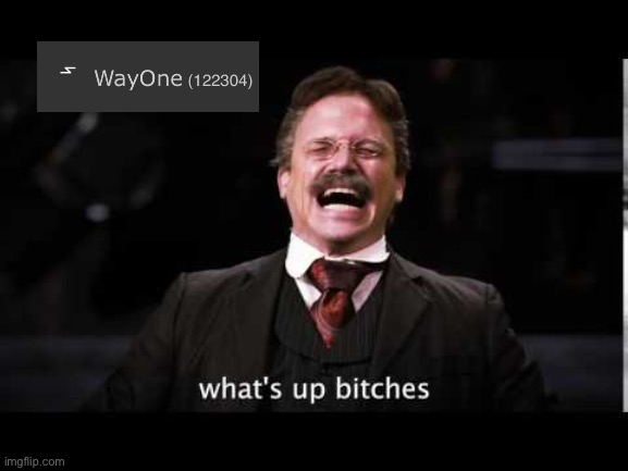 guess who’s back (it’s way) | image tagged in what's up bitches,wayone | made w/ Imgflip meme maker