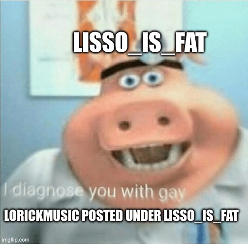 Lowrickmusic is gay | LISSO_IS_FAT; LORICKMUSIC POSTED UNDER LISSO_IS_FAT | image tagged in i diagnose you with gay,gay,funny,memes,pig,imgflip users | made w/ Imgflip meme maker