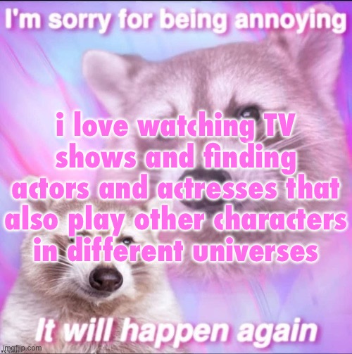 sorry for being annoying | i love watching TV shows and finding actors and actresses that also play other characters in different universes | image tagged in sorry for being annoying | made w/ Imgflip meme maker
