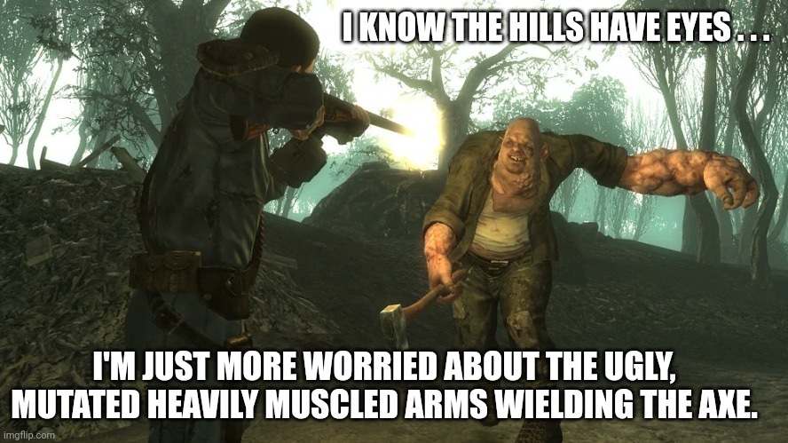 The Hills Have Eyes and arms and legs and weapons. | I KNOW THE HILLS HAVE EYES . . . I'M JUST MORE WORRIED ABOUT THE UGLY, MUTATED HEAVILY MUSCLED ARMS WIELDING THE AXE. | image tagged in fallout,fallout dlc,point lookout | made w/ Imgflip meme maker