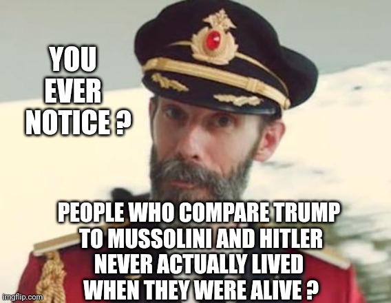 Left's logic | YOU
EVER
  NOTICE ? PEOPLE WHO COMPARE TRUMP 
TO MUSSOLINI AND HITLER
NEVER ACTUALLY LIVED 
WHEN THEY WERE ALIVE ? | image tagged in captain obvious,crybaby,liberals,ignorance,democrats | made w/ Imgflip meme maker