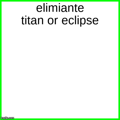green box | elimiante titan or eclipse | image tagged in green box | made w/ Imgflip meme maker