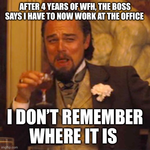 Come into the office today? I don’t think I can. | AFTER 4 YEARS OF WFH, THE BOSS SAYS I HAVE TO NOW WORK AT THE OFFICE; I DON’T REMEMBER WHERE IT IS | image tagged in laughing leo,work from home | made w/ Imgflip meme maker