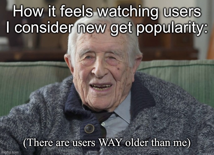 old man | How it feels watching users I consider new get popularity:; (There are users WAY older than me) | image tagged in old man | made w/ Imgflip meme maker