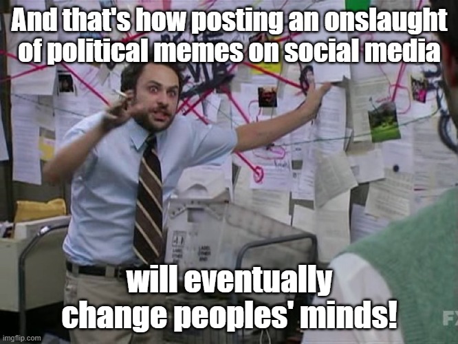 Charlie Conspiracy (Always Sunny in Philidelphia) | And that's how posting an onslaught of political memes on social media; will eventually change peoples' minds! | image tagged in charlie conspiracy always sunny in philidelphia | made w/ Imgflip meme maker