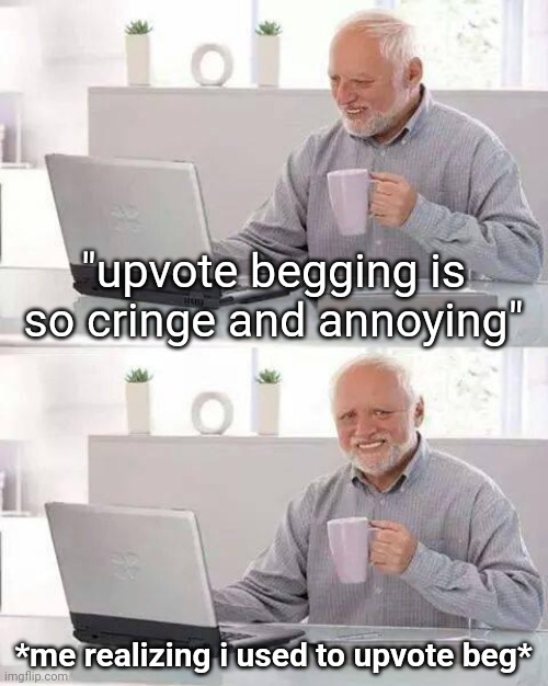 why was i like that | "upvote begging is so cringe and annoying"; *me realizing i used to upvote beg* | image tagged in memes,hide the pain harold | made w/ Imgflip meme maker