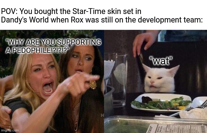 Rox Drama separating the community | POV: You bought the Star-Time skin set in Dandy's World when Rox was still on the development team:; "WHY ARE YOU SUPPORTING A PEDOPHILE!?!?!?"; "wat" | image tagged in memes,woman yelling at cat,roblox,roblox meme,funny,funny memes | made w/ Imgflip meme maker