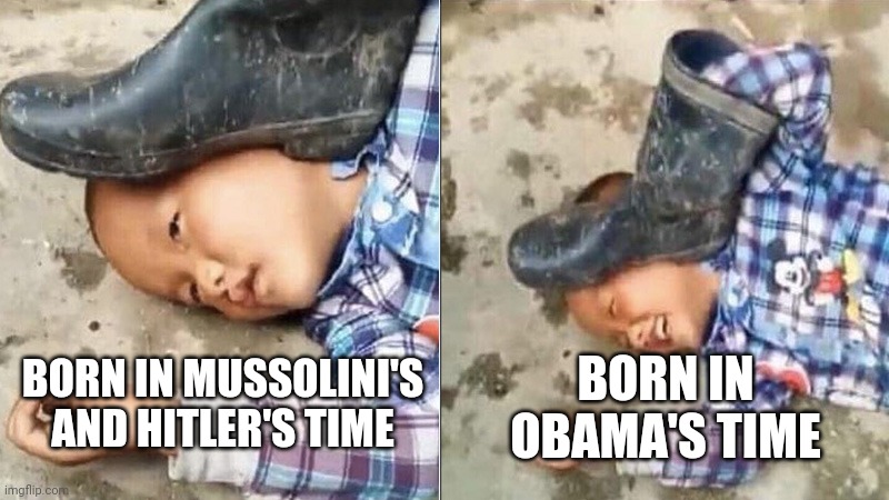 Pressing a Boot on Your Own Head | BORN IN MUSSOLINI'S AND HITLER'S TIME BORN IN OBAMA'S TIME | image tagged in pressing a boot on your own head | made w/ Imgflip meme maker