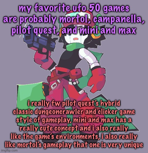 sick quote art (by backupmissingno on newgrounds) | my favorite ufo 50 games are probably mortol, campanella, pilot quest, and mini and max; i really fw pilot quest’s hybrid classic dungeoncrawler and clicker game style of gameplay, mini and max has a really cute concept and i also really like the game’s environments, i also really like mortol’s gameplay that one is very unique | image tagged in sick quote art by backupmissingno on newgrounds | made w/ Imgflip meme maker