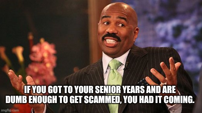 shrug | IF YOU GOT TO YOUR SENIOR YEARS AND ARE DUMB ENOUGH TO GET SCAMMED, YOU HAD IT COMING. | image tagged in shrug | made w/ Imgflip meme maker