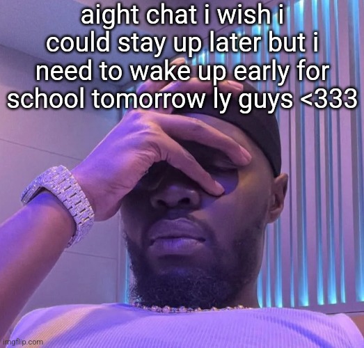 aight chat i wish i could stay up later but i need to wake up early for school tomorrow ly guys <333 | made w/ Imgflip meme maker