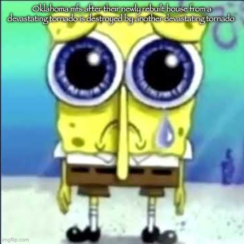 Oklahoma | Oklahoma mfs after their newly rebuilt house from a devastating tornado is destroyed by another devastating tornado | image tagged in sad spongebob | made w/ Imgflip meme maker