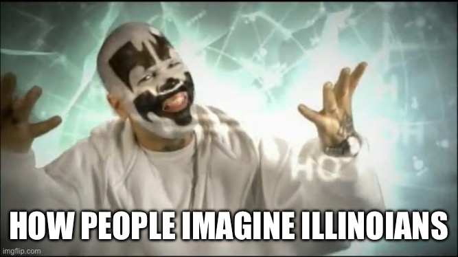 Is that what theyre called? Idk | HOW PEOPLE IMAGINE ILLINOIANS | image tagged in insane clown posse | made w/ Imgflip meme maker